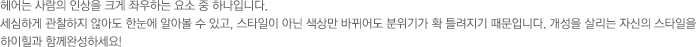 헤어는 사람의 인상을 크게 좌우하는 요소 중 하나입니다.
					세심하게 관찰하지 않아도 한눈에 알아볼 수 있고, 스타일이 아닌 색상만 바뀌어도 분위기가 확 틀려지기 때문입니다. 개성을 살리는 자신의 스타일을 하이힐과 함께완성하세요!